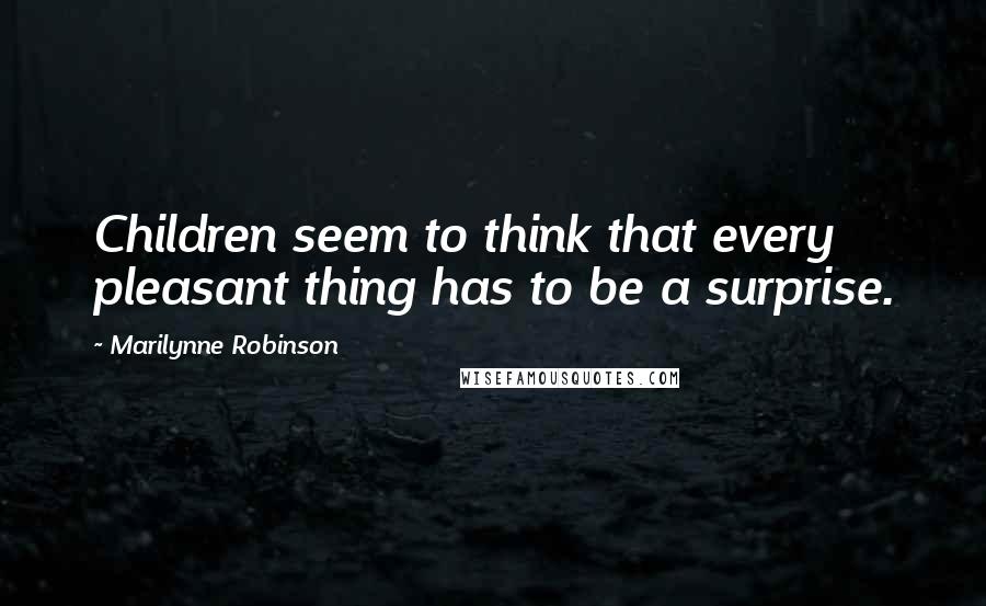 Marilynne Robinson Quotes: Children seem to think that every pleasant thing has to be a surprise.