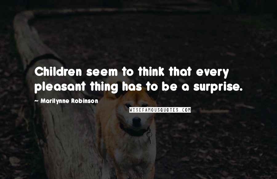 Marilynne Robinson Quotes: Children seem to think that every pleasant thing has to be a surprise.