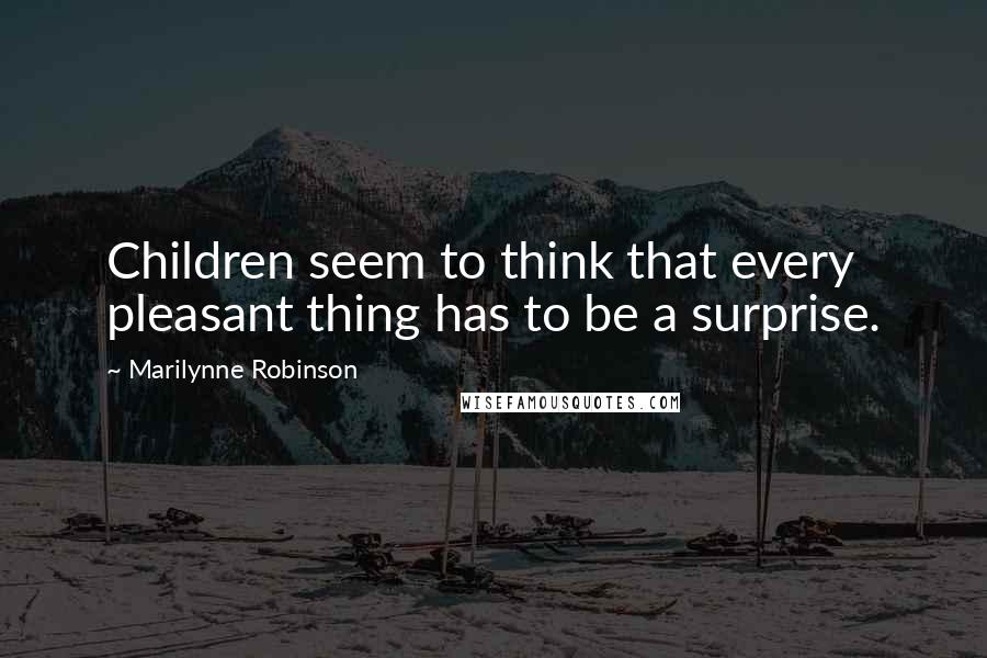 Marilynne Robinson Quotes: Children seem to think that every pleasant thing has to be a surprise.