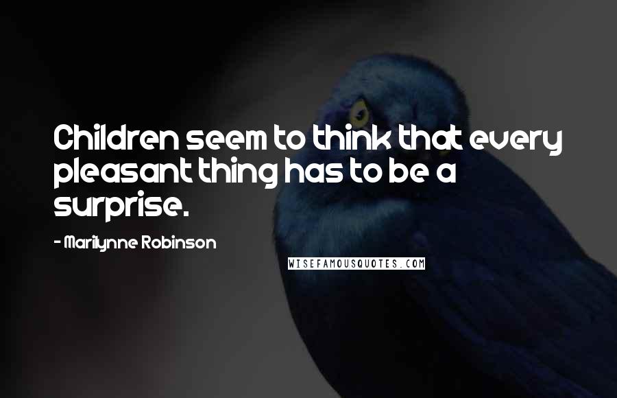 Marilynne Robinson Quotes: Children seem to think that every pleasant thing has to be a surprise.