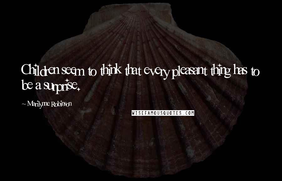 Marilynne Robinson Quotes: Children seem to think that every pleasant thing has to be a surprise.
