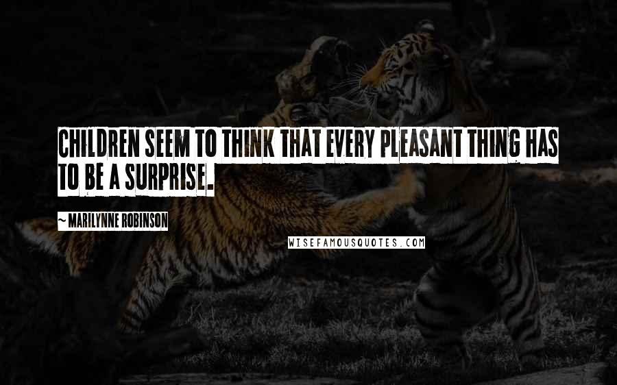 Marilynne Robinson Quotes: Children seem to think that every pleasant thing has to be a surprise.