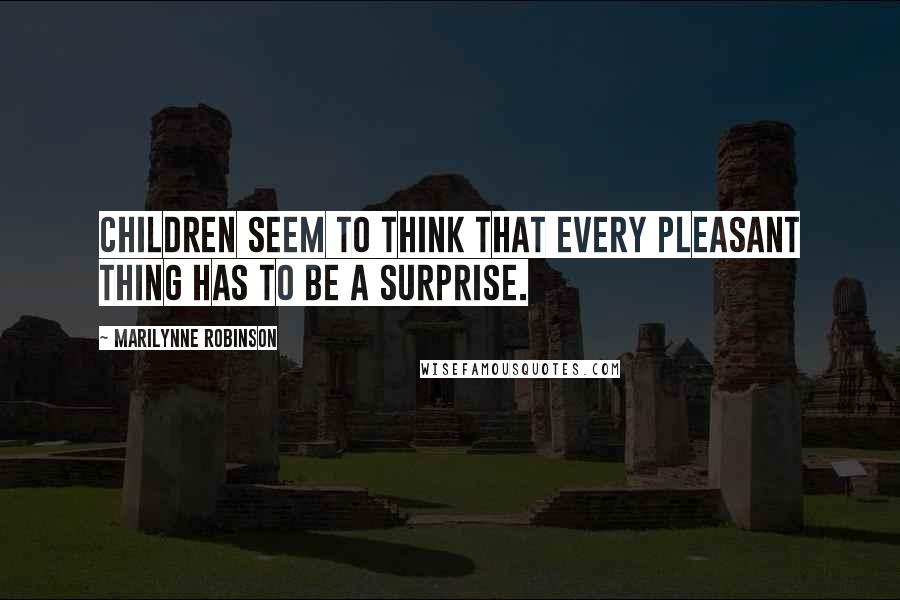 Marilynne Robinson Quotes: Children seem to think that every pleasant thing has to be a surprise.