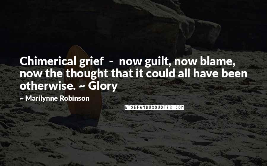 Marilynne Robinson Quotes: Chimerical grief - now guilt, now blame, now the thought that it could all have been otherwise. ~ Glory