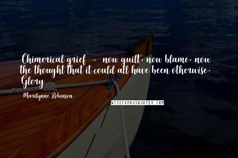 Marilynne Robinson Quotes: Chimerical grief - now guilt, now blame, now the thought that it could all have been otherwise. ~ Glory
