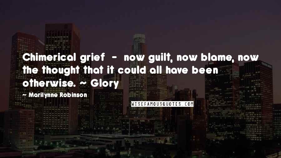 Marilynne Robinson Quotes: Chimerical grief - now guilt, now blame, now the thought that it could all have been otherwise. ~ Glory