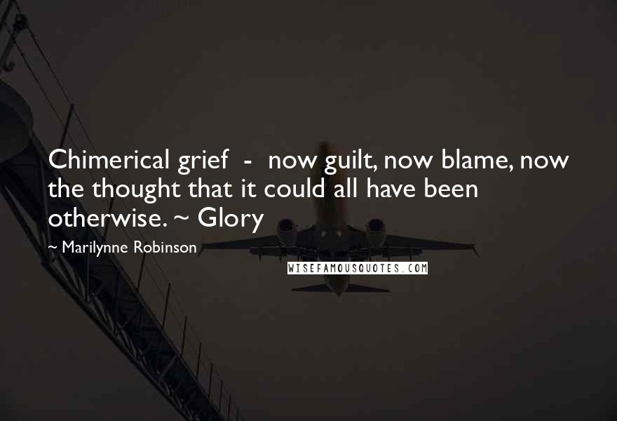 Marilynne Robinson Quotes: Chimerical grief - now guilt, now blame, now the thought that it could all have been otherwise. ~ Glory