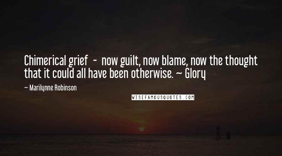 Marilynne Robinson Quotes: Chimerical grief - now guilt, now blame, now the thought that it could all have been otherwise. ~ Glory