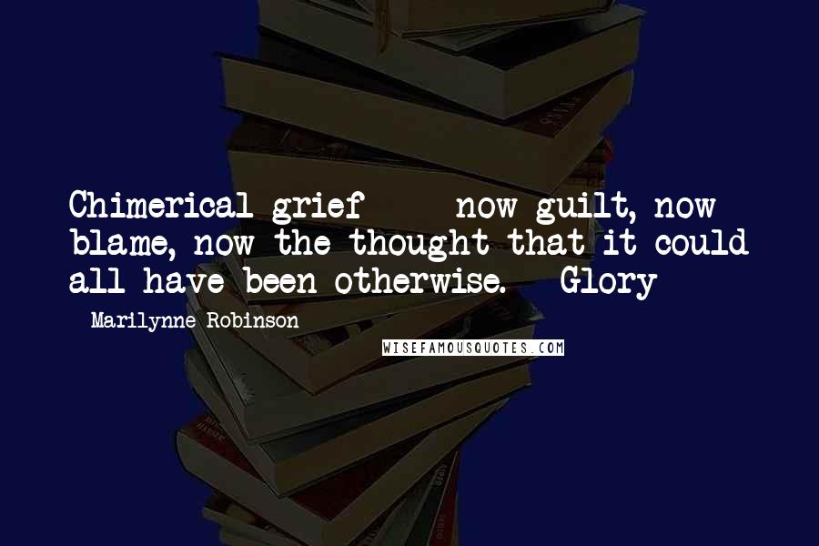 Marilynne Robinson Quotes: Chimerical grief - now guilt, now blame, now the thought that it could all have been otherwise. ~ Glory