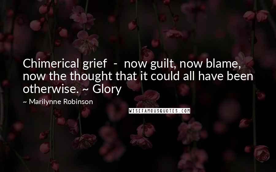 Marilynne Robinson Quotes: Chimerical grief - now guilt, now blame, now the thought that it could all have been otherwise. ~ Glory