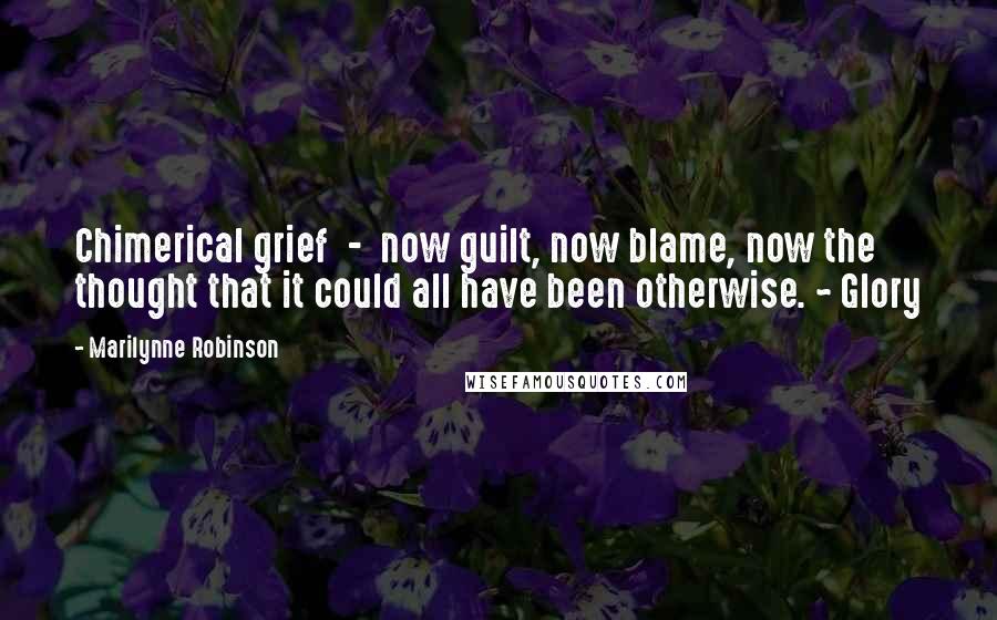 Marilynne Robinson Quotes: Chimerical grief - now guilt, now blame, now the thought that it could all have been otherwise. ~ Glory