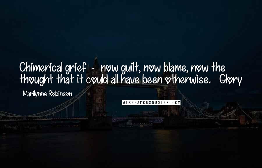 Marilynne Robinson Quotes: Chimerical grief - now guilt, now blame, now the thought that it could all have been otherwise. ~ Glory