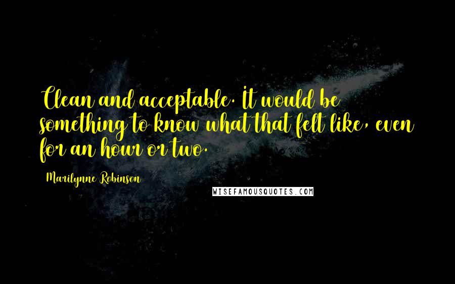 Marilynne Robinson Quotes: Clean and acceptable. It would be something to know what that felt like, even for an hour or two.