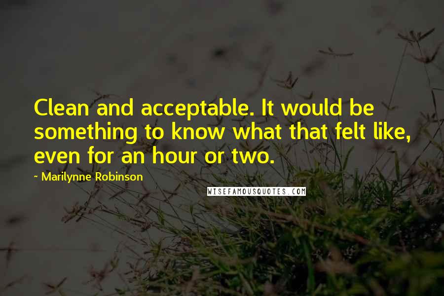 Marilynne Robinson Quotes: Clean and acceptable. It would be something to know what that felt like, even for an hour or two.