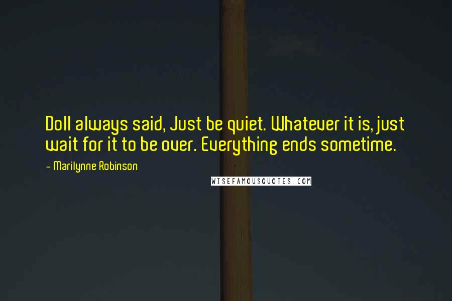 Marilynne Robinson Quotes: Doll always said, Just be quiet. Whatever it is, just wait for it to be over. Everything ends sometime.