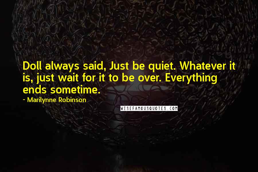 Marilynne Robinson Quotes: Doll always said, Just be quiet. Whatever it is, just wait for it to be over. Everything ends sometime.