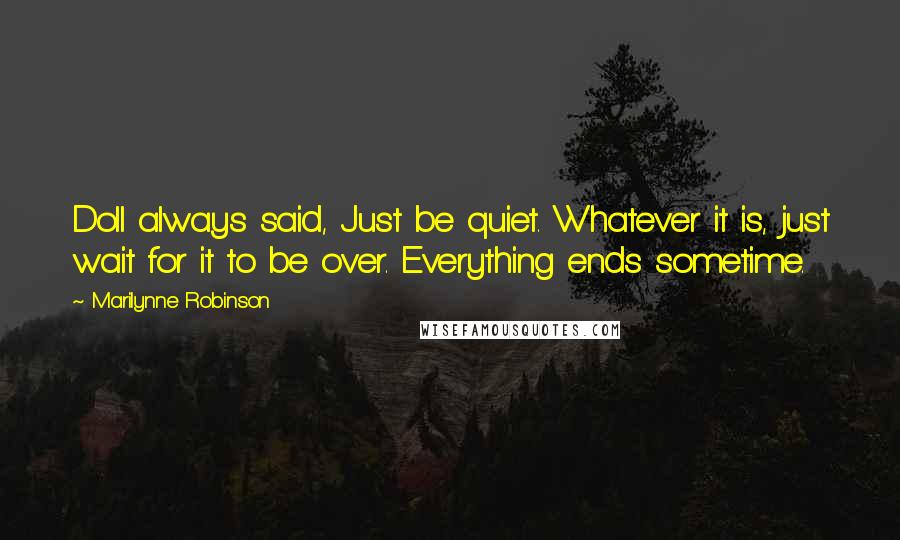 Marilynne Robinson Quotes: Doll always said, Just be quiet. Whatever it is, just wait for it to be over. Everything ends sometime.