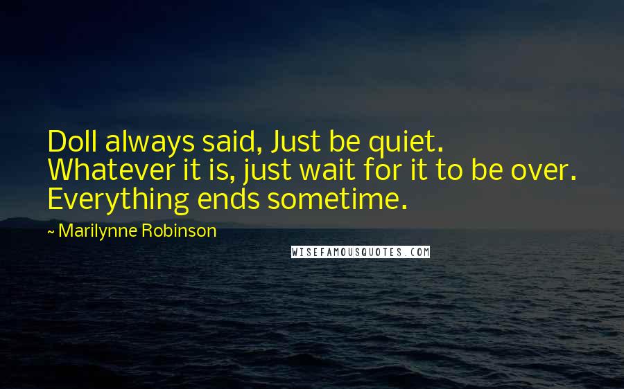 Marilynne Robinson Quotes: Doll always said, Just be quiet. Whatever it is, just wait for it to be over. Everything ends sometime.