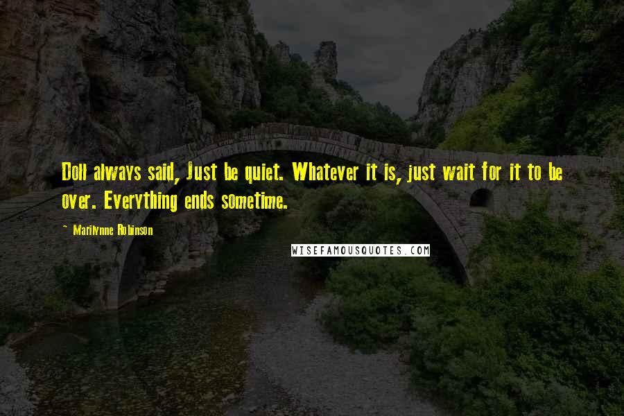 Marilynne Robinson Quotes: Doll always said, Just be quiet. Whatever it is, just wait for it to be over. Everything ends sometime.