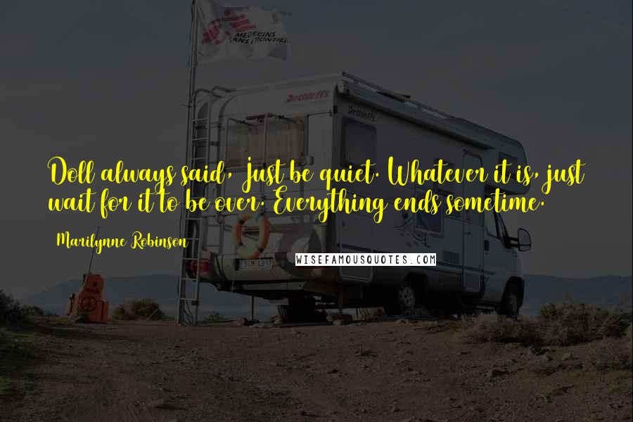Marilynne Robinson Quotes: Doll always said, Just be quiet. Whatever it is, just wait for it to be over. Everything ends sometime.