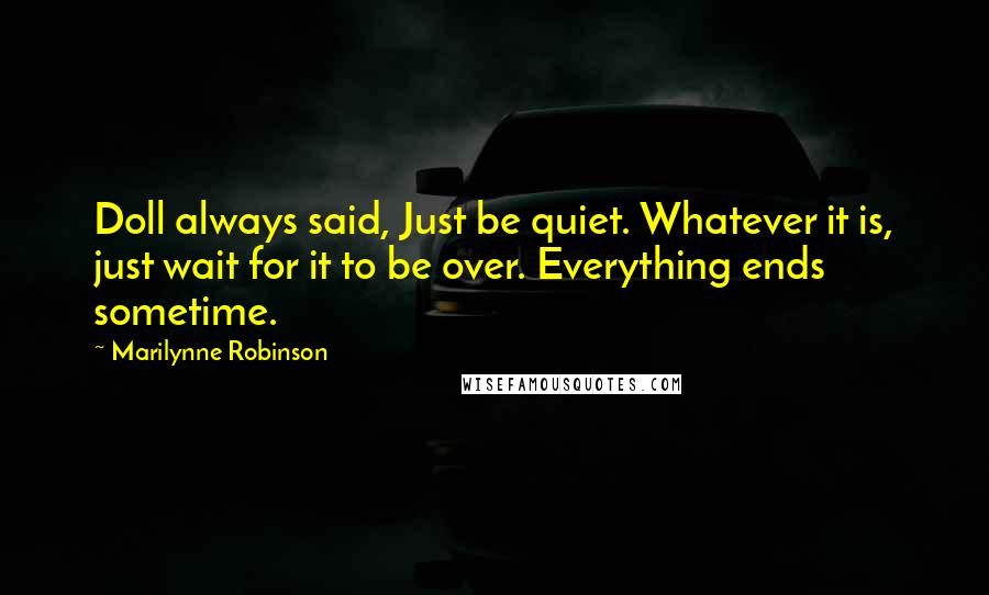 Marilynne Robinson Quotes: Doll always said, Just be quiet. Whatever it is, just wait for it to be over. Everything ends sometime.