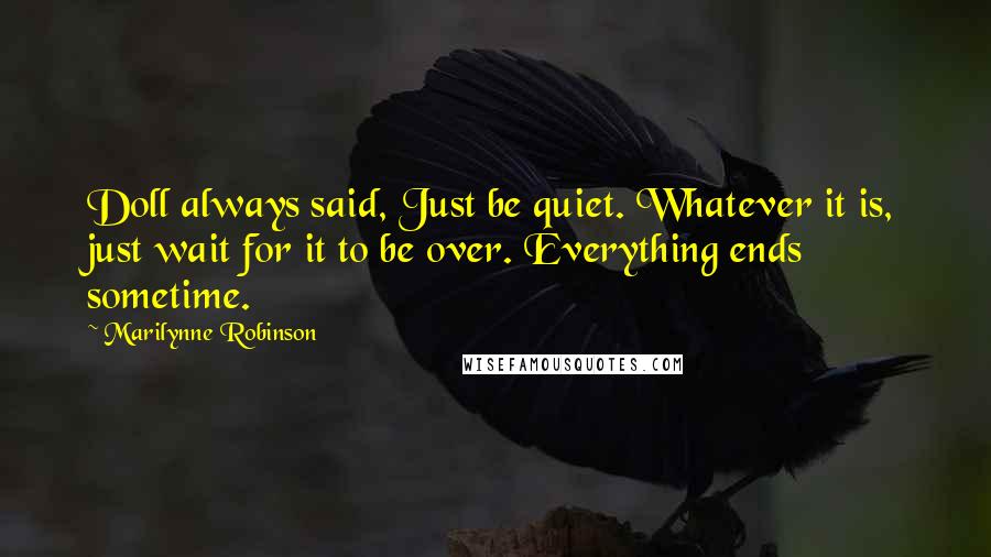 Marilynne Robinson Quotes: Doll always said, Just be quiet. Whatever it is, just wait for it to be over. Everything ends sometime.