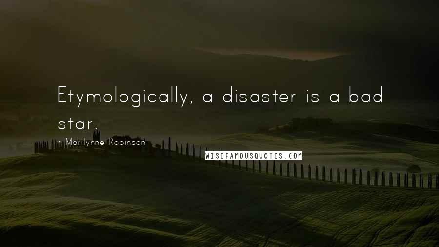 Marilynne Robinson Quotes: Etymologically, a disaster is a bad star.