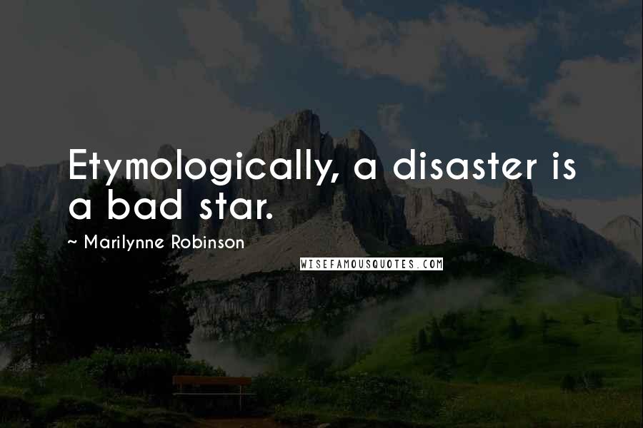 Marilynne Robinson Quotes: Etymologically, a disaster is a bad star.