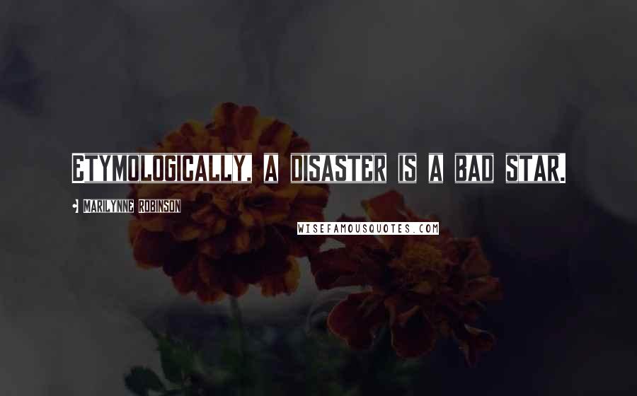 Marilynne Robinson Quotes: Etymologically, a disaster is a bad star.