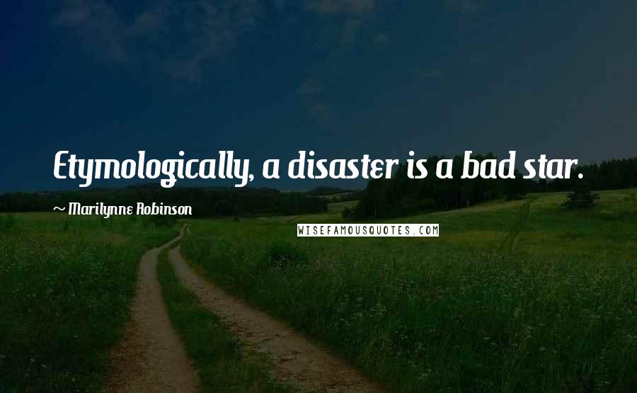 Marilynne Robinson Quotes: Etymologically, a disaster is a bad star.