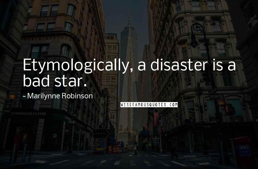 Marilynne Robinson Quotes: Etymologically, a disaster is a bad star.