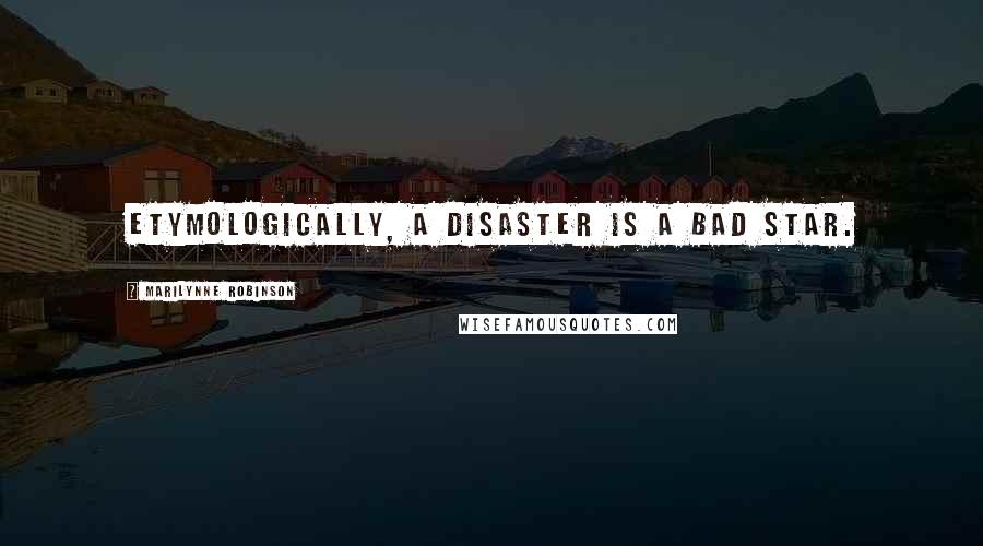 Marilynne Robinson Quotes: Etymologically, a disaster is a bad star.