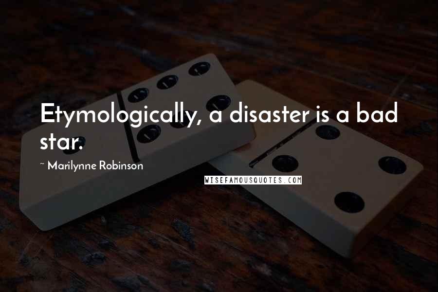 Marilynne Robinson Quotes: Etymologically, a disaster is a bad star.