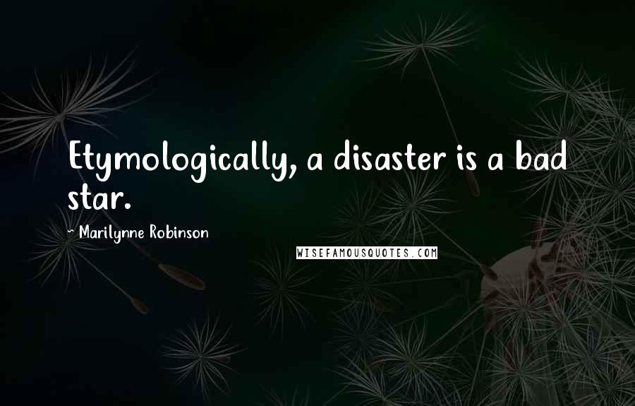 Marilynne Robinson Quotes: Etymologically, a disaster is a bad star.
