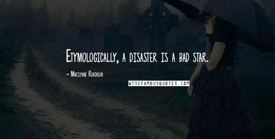 Marilynne Robinson Quotes: Etymologically, a disaster is a bad star.