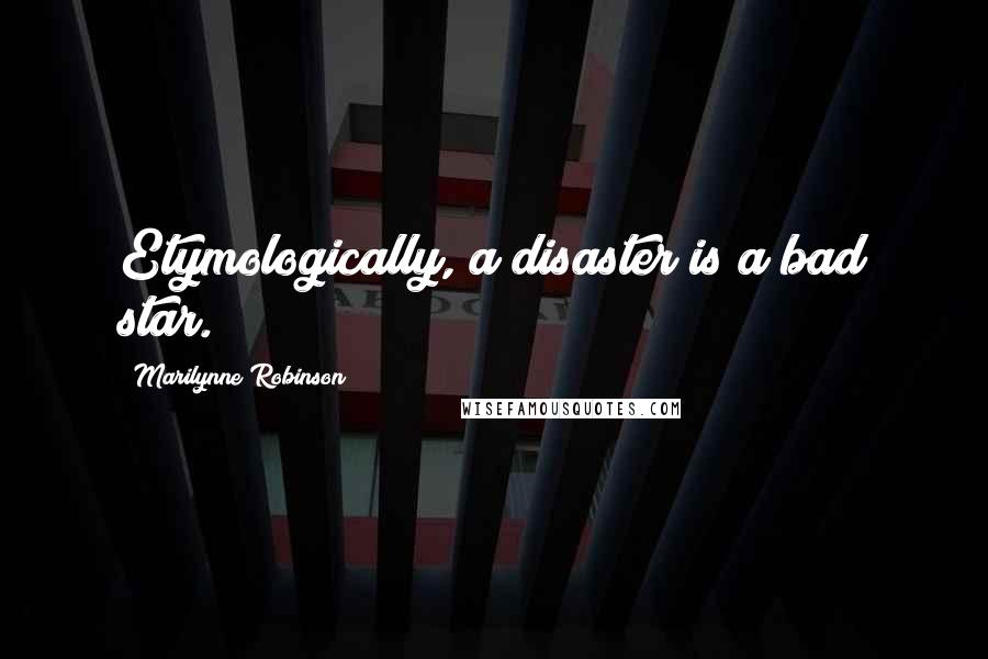 Marilynne Robinson Quotes: Etymologically, a disaster is a bad star.