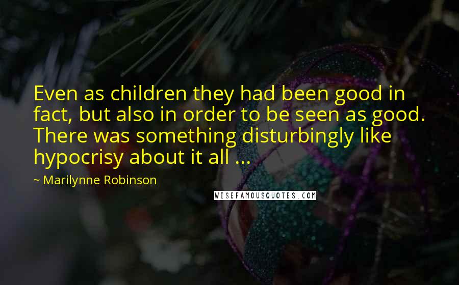 Marilynne Robinson Quotes: Even as children they had been good in fact, but also in order to be seen as good. There was something disturbingly like hypocrisy about it all ...