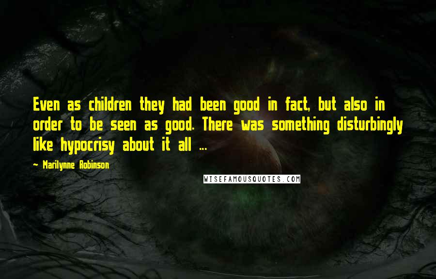 Marilynne Robinson Quotes: Even as children they had been good in fact, but also in order to be seen as good. There was something disturbingly like hypocrisy about it all ...