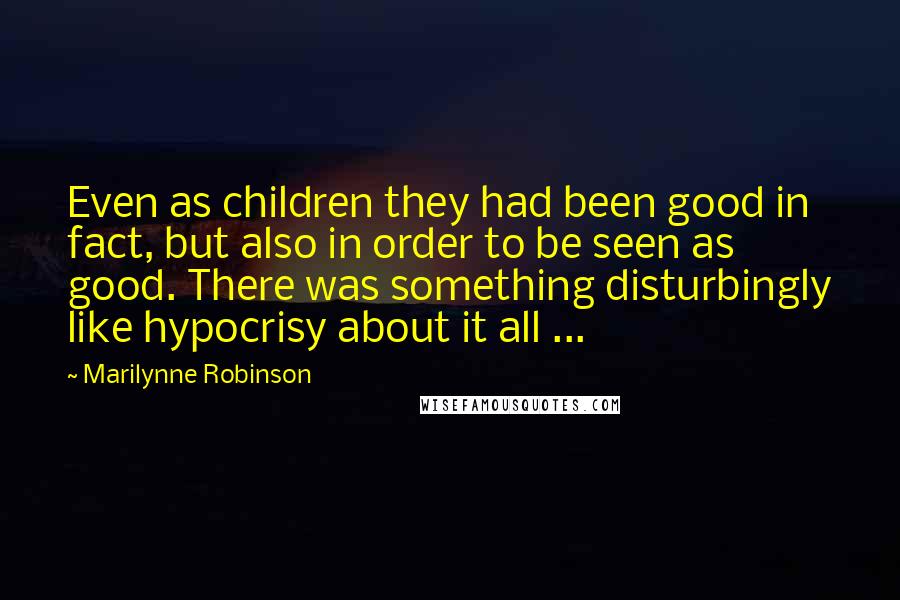 Marilynne Robinson Quotes: Even as children they had been good in fact, but also in order to be seen as good. There was something disturbingly like hypocrisy about it all ...