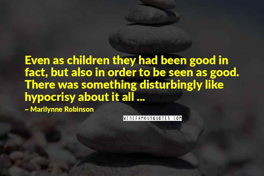 Marilynne Robinson Quotes: Even as children they had been good in fact, but also in order to be seen as good. There was something disturbingly like hypocrisy about it all ...