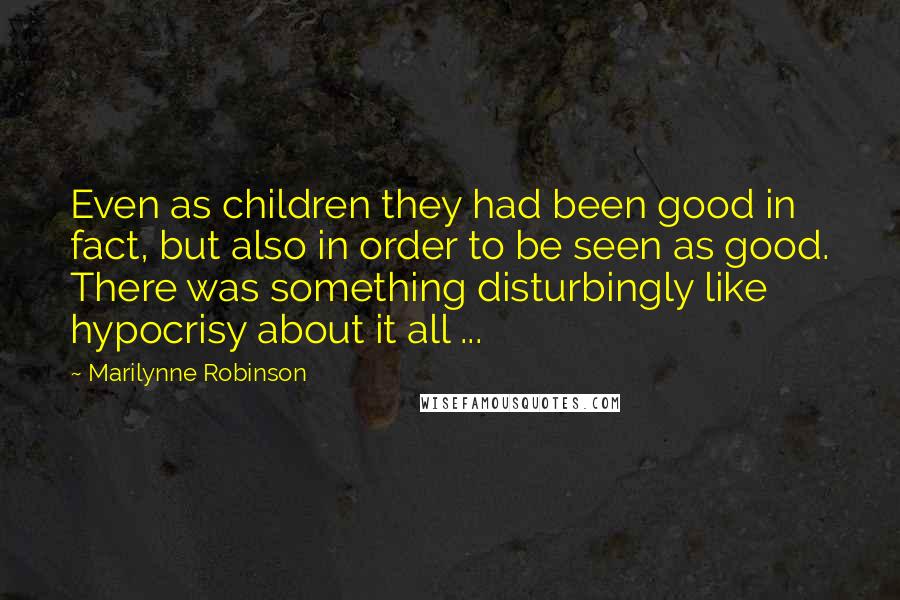 Marilynne Robinson Quotes: Even as children they had been good in fact, but also in order to be seen as good. There was something disturbingly like hypocrisy about it all ...