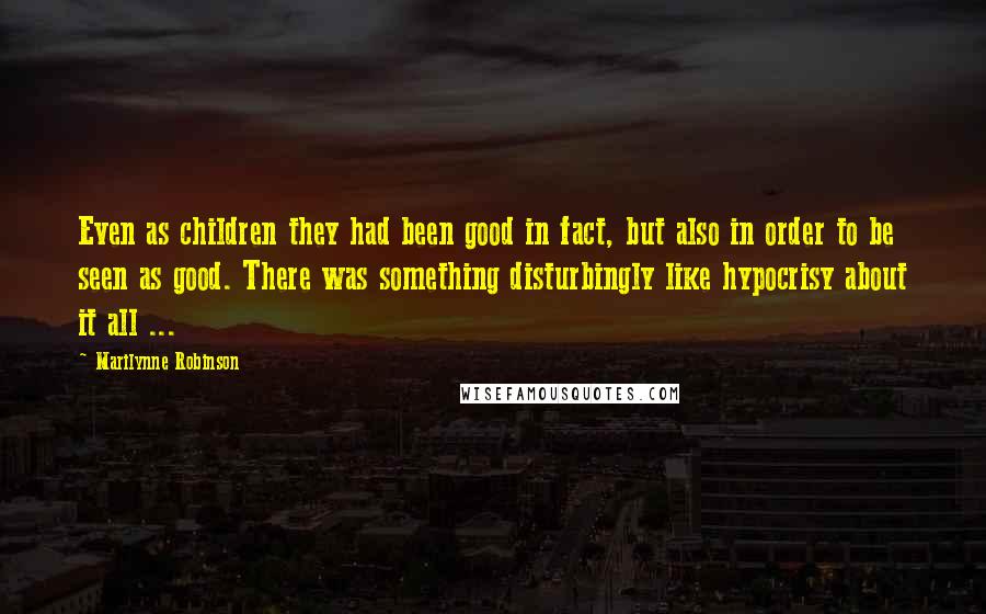 Marilynne Robinson Quotes: Even as children they had been good in fact, but also in order to be seen as good. There was something disturbingly like hypocrisy about it all ...