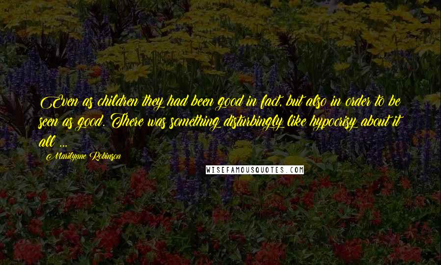 Marilynne Robinson Quotes: Even as children they had been good in fact, but also in order to be seen as good. There was something disturbingly like hypocrisy about it all ...