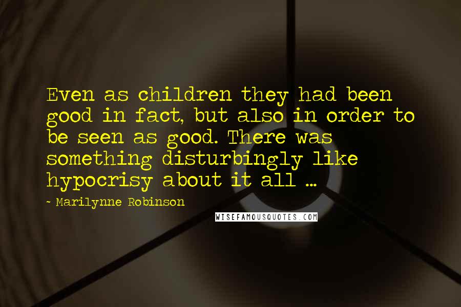 Marilynne Robinson Quotes: Even as children they had been good in fact, but also in order to be seen as good. There was something disturbingly like hypocrisy about it all ...