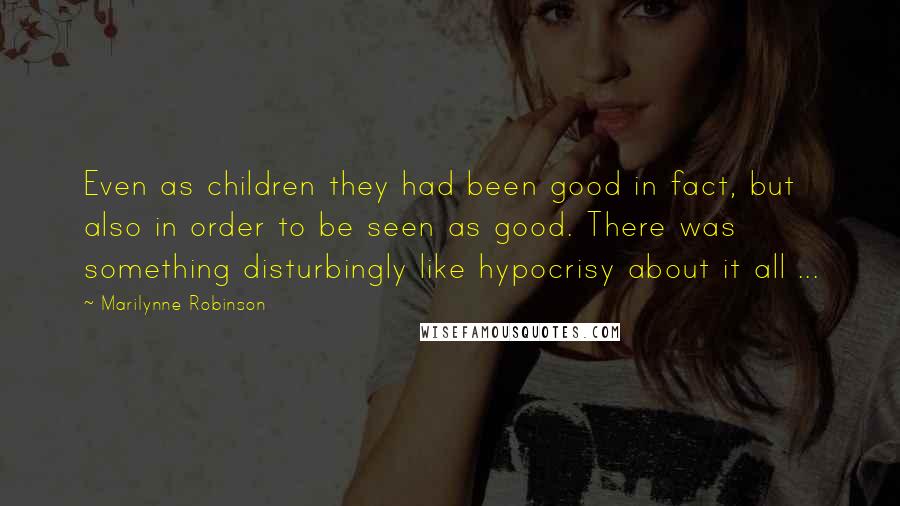 Marilynne Robinson Quotes: Even as children they had been good in fact, but also in order to be seen as good. There was something disturbingly like hypocrisy about it all ...