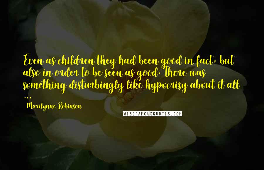 Marilynne Robinson Quotes: Even as children they had been good in fact, but also in order to be seen as good. There was something disturbingly like hypocrisy about it all ...