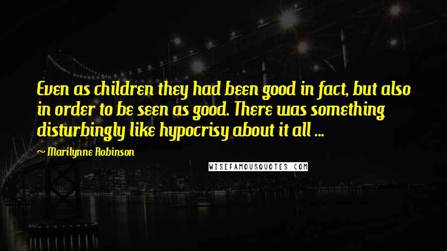 Marilynne Robinson Quotes: Even as children they had been good in fact, but also in order to be seen as good. There was something disturbingly like hypocrisy about it all ...