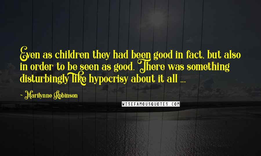 Marilynne Robinson Quotes: Even as children they had been good in fact, but also in order to be seen as good. There was something disturbingly like hypocrisy about it all ...