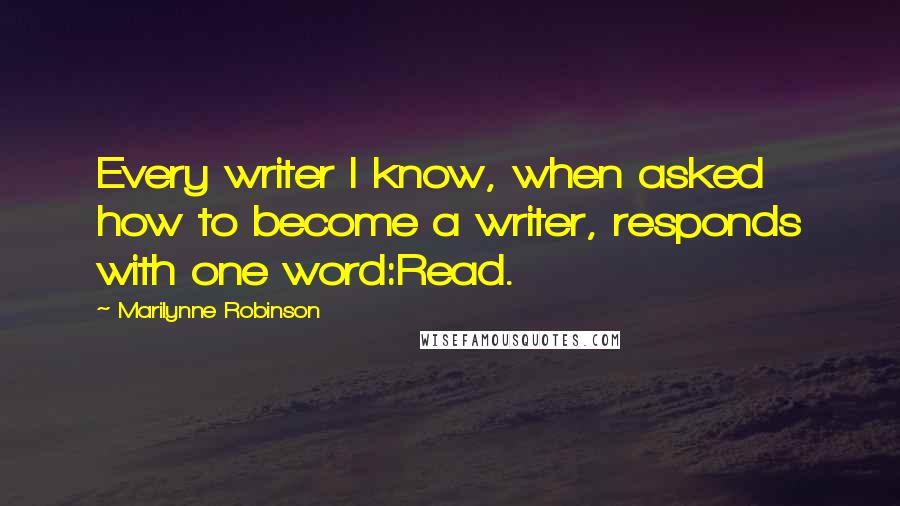 Marilynne Robinson Quotes: Every writer I know, when asked how to become a writer, responds with one word:Read.