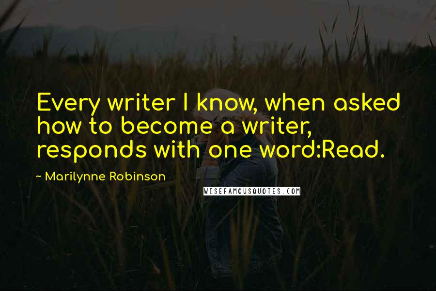 Marilynne Robinson Quotes: Every writer I know, when asked how to become a writer, responds with one word:Read.